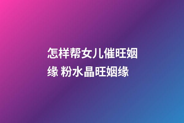 怎样帮女儿催旺姻缘 粉水晶旺姻缘